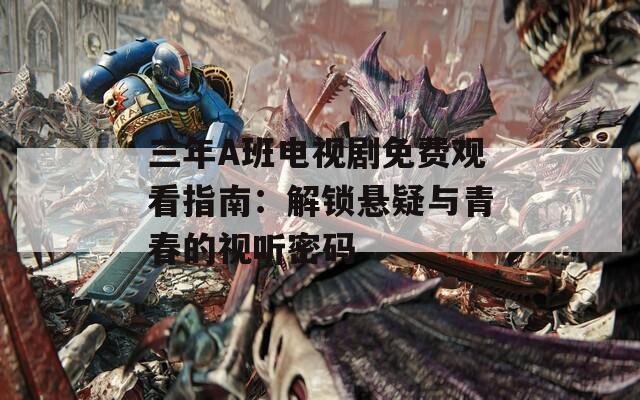 三年A班電視劇免費(fèi)觀看指南：解鎖懸疑與青春的視聽密碼