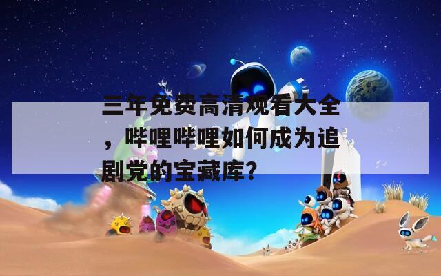 三年免費高清觀看大全，嗶哩嗶哩如何成為追劇黨的寶藏庫？