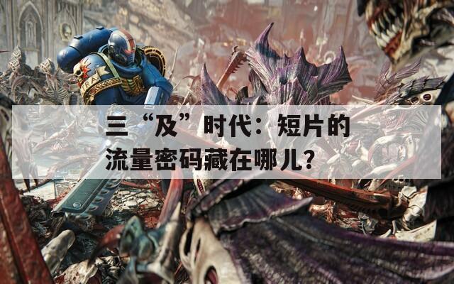 三“及”時代：短片的流量密碼藏在哪兒？