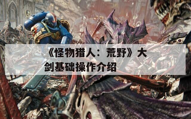《怪物獵人：荒野》大劍基礎(chǔ)操作介紹