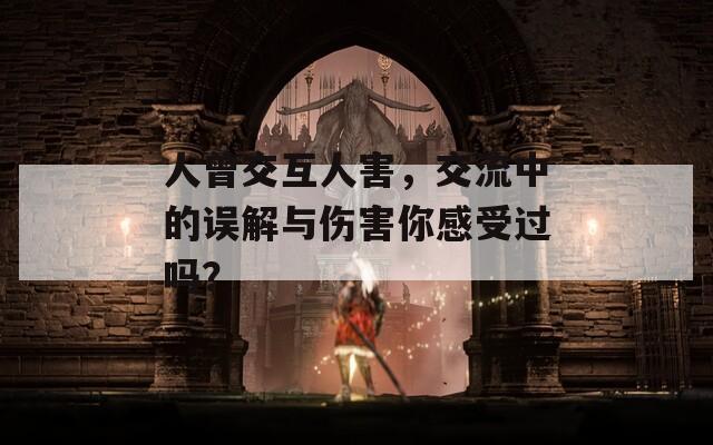 人曾交互人害，交流中的誤解與傷害你感受過(guò)嗎？