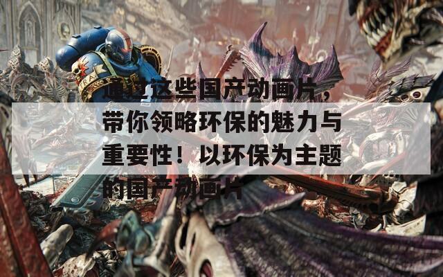 通過(guò)這些國(guó)產(chǎn)動(dòng)畫片，帶你領(lǐng)略環(huán)保的魅力與重要性！以環(huán)保為主題的國(guó)產(chǎn)動(dòng)畫片