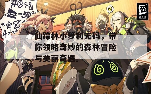 仙蹤林小籮利無碼，帶你領(lǐng)略奇妙的森林冒險(xiǎn)與美麗奇遇。