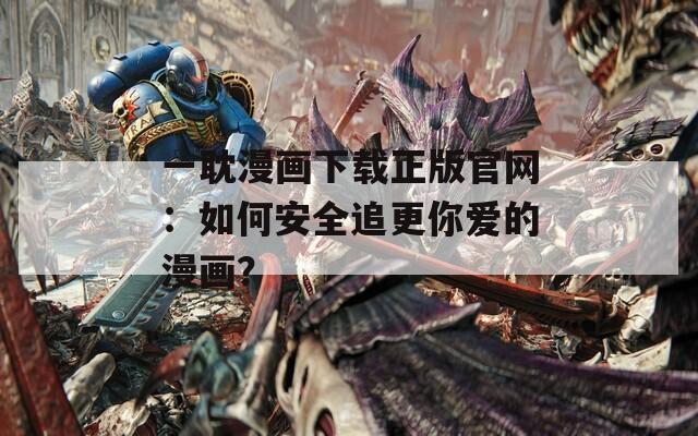 一耽漫畫下載正版官網(wǎng)：如何安全追更你愛的漫畫？