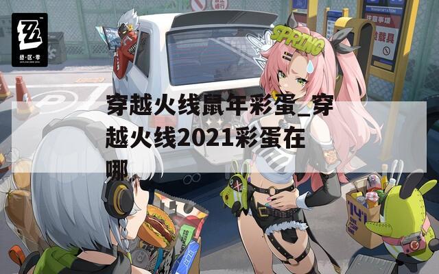 穿越火線(xiàn)鼠年彩蛋_穿越火線(xiàn)2021彩蛋在哪