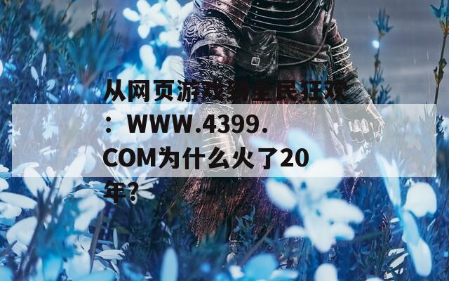 從網(wǎng)頁游戲到全民狂歡：WWW.4399.COM為什么火了20年？