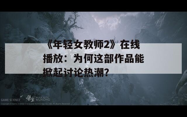 《年輕女教師2》在線播放：為何這部作品能掀起討論熱潮？