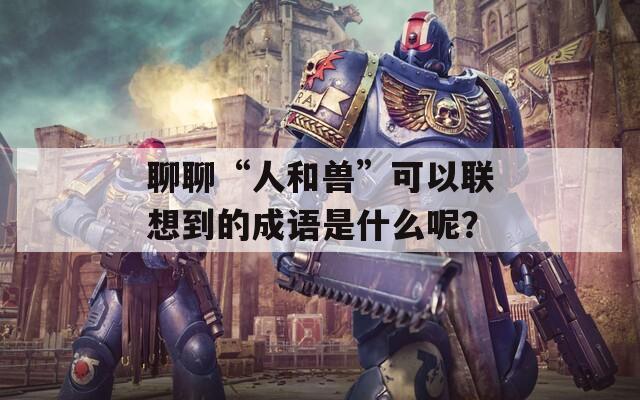 聊聊“人和獸”可以聯(lián)想到的成語是什么呢？