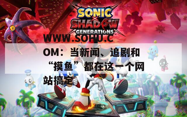 WWW.SOHU.COM：當(dāng)新聞、追劇和“摸魚”都在這一個網(wǎng)站搞定