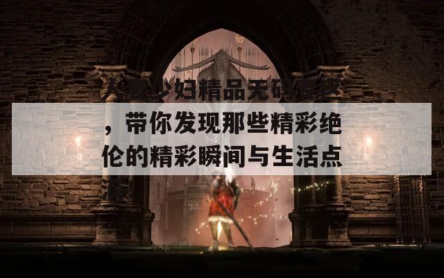 人妻少婦精品無碼專區(qū)，帶你發(fā)現(xiàn)那些精彩絕倫的精彩瞬間與生活點(diǎn)滴！