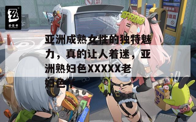 亞洲成熟女性的獨特魅力，真的讓人著迷，亞洲熟婦色XXXXX老婦色丫