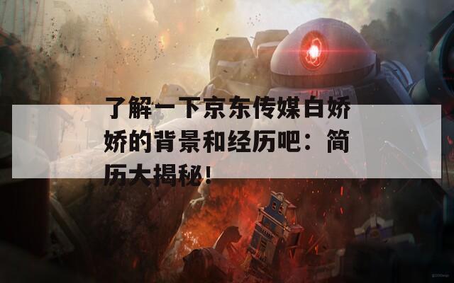 了解一下京東傳媒白嬌嬌的背景和經(jīng)歷吧：簡(jiǎn)歷大揭秘！