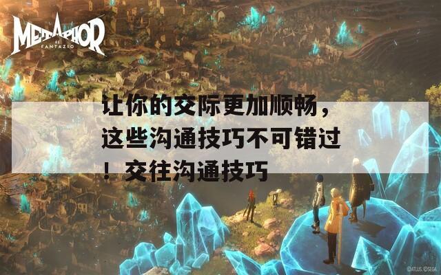 讓你的交際更加順暢，這些溝通技巧不可錯過！交往溝通技巧