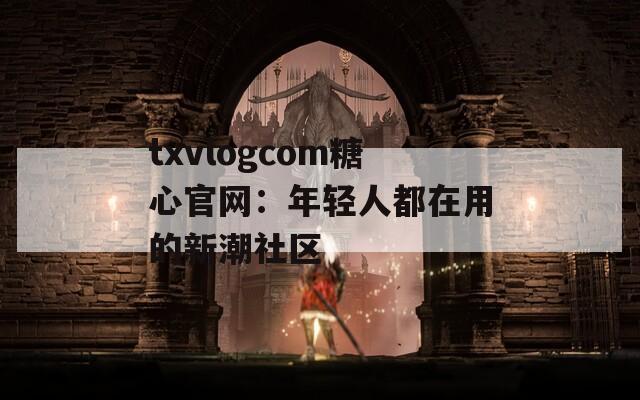 txvlogcom糖心官網(wǎng)：年輕人都在用的新潮社區(qū)