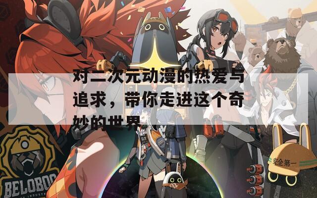 對二次元動漫的熱愛與追求，帶你走進這個奇妙的世界
