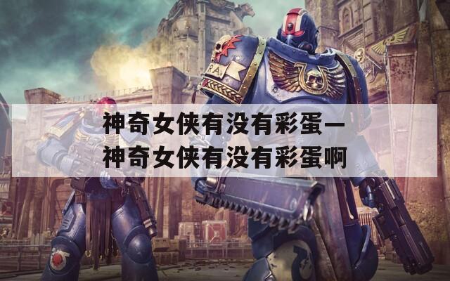 神奇女俠有沒(méi)有彩蛋—神奇女俠有沒(méi)有彩蛋啊