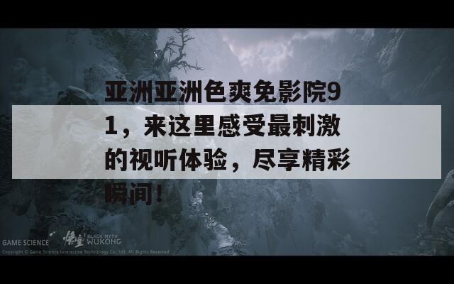 亞洲亞洲色爽免影院91，來這里感受最刺激的視聽體驗，盡享精彩瞬間！