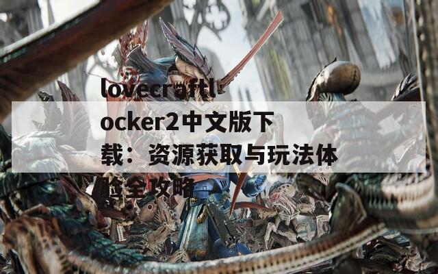 lovecraftlocker2中文版下載：資源獲取與玩法體驗全攻略