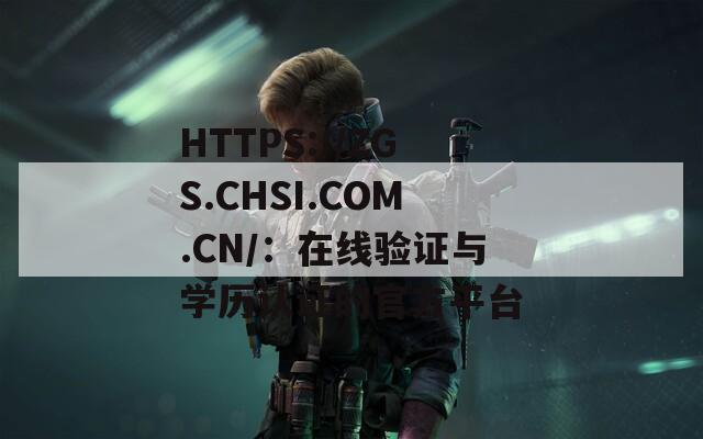HTTPS://ZGS.CHSI.COM.CN/：在線驗(yàn)證與學(xué)歷認(rèn)證的官方平臺