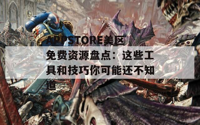 APPSTORE美區(qū)免費資源盤點：這些工具和技巧你可能還不知道