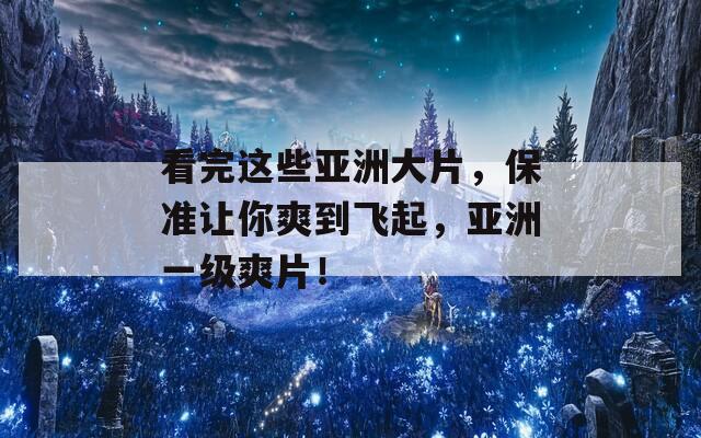 看完這些亞洲大片，保準(zhǔn)讓你爽到飛起，亞洲一級(jí)爽片！