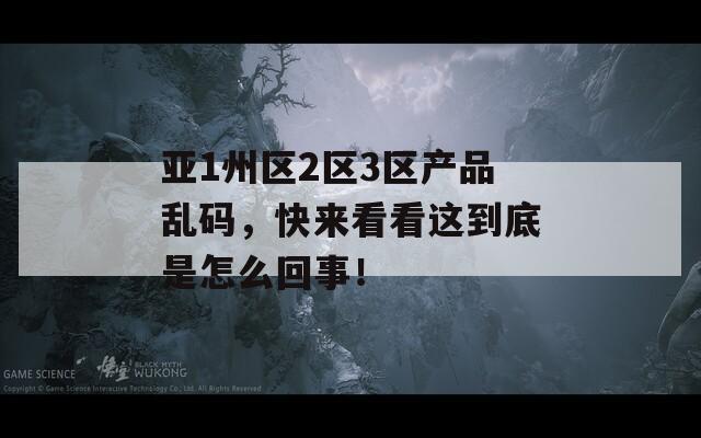 亞1州區(qū)2區(qū)3區(qū)產(chǎn)品亂碼，快來看看這到底是怎么回事！