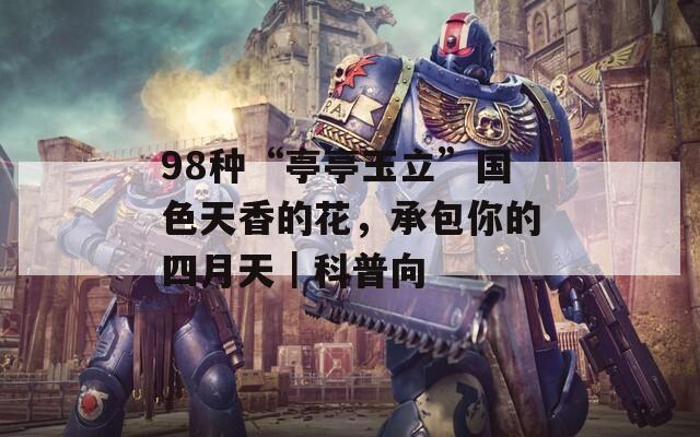 98種“亭亭玉立”國色天香的花，承包你的四月天｜科普向