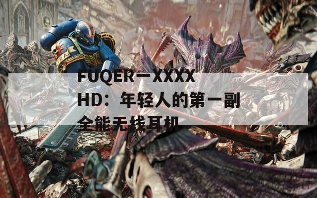 FUQER一XXXXHD：年輕人的第一副全能無(wú)線耳機(jī)