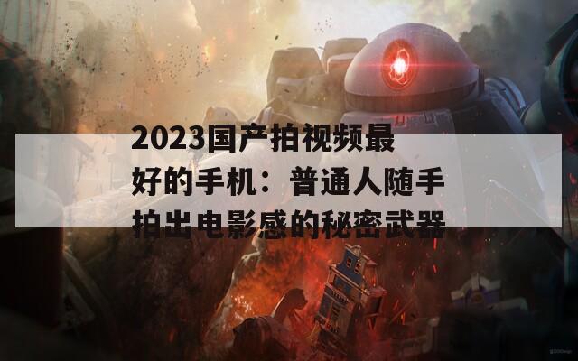 2023國(guó)產(chǎn)拍視頻最好的手機(jī)：普通人隨手拍出電影感的秘密武器