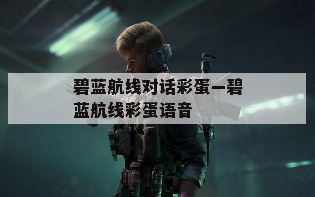 碧藍(lán)航線對話彩蛋—碧藍(lán)航線彩蛋語音