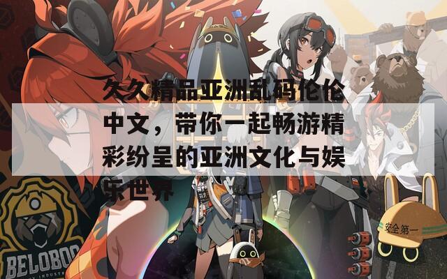 久久精品亞洲亂碼倫倫中文，帶你一起暢游精彩紛呈的亞洲文化與娛樂世界