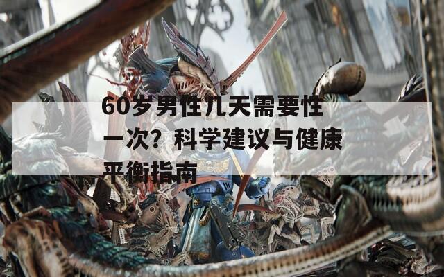 60歲男性幾天需要性一次？科學建議與健康平衡指南