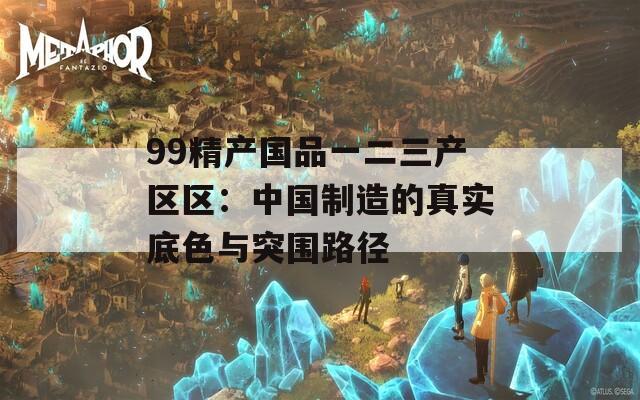 99精產(chǎn)國(guó)品一二三產(chǎn)區(qū)區(qū)：中國(guó)制造的真實(shí)底色與突圍路徑