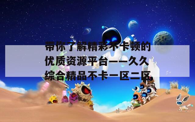 帶你了解精彩不卡頓的優(yōu)質資源平臺——久久綜合精品不卡一區(qū)二區(qū)