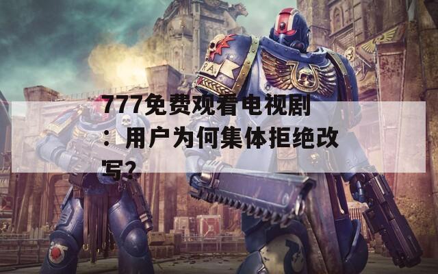 777免費(fèi)觀看電視?。河脩魹楹渭w拒絕改寫？