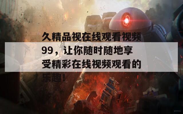 久精品視在線觀看視頻99，讓你隨時(shí)隨地享受精彩在線視頻觀看的樂趣！