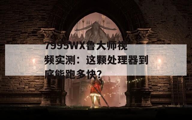 7995WX魯大師視頻實(shí)測(cè)：這顆處理器到底能跑多快？