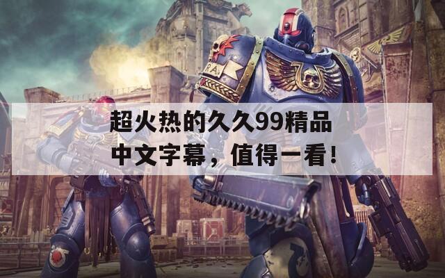 超火熱的久久99精品中文字幕，值得一看！