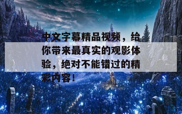 中文字幕精品視頻，給你帶來最真實的觀影體驗，絕對不能錯過的精彩內容！