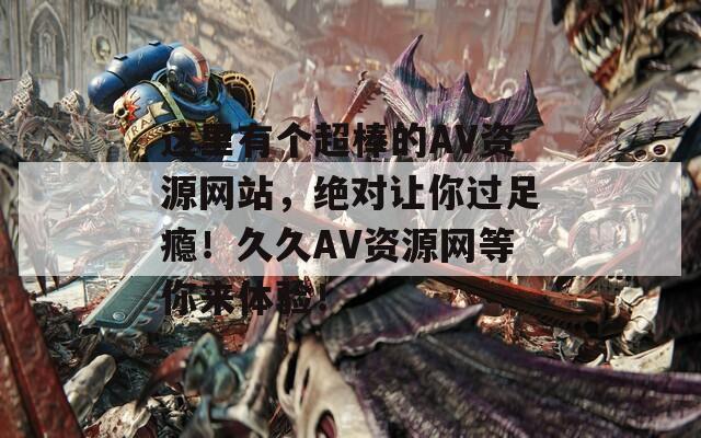 這里有個超棒的AV資源網(wǎng)站，絕對讓你過足癮！久久AV資源網(wǎng)等你來體驗！