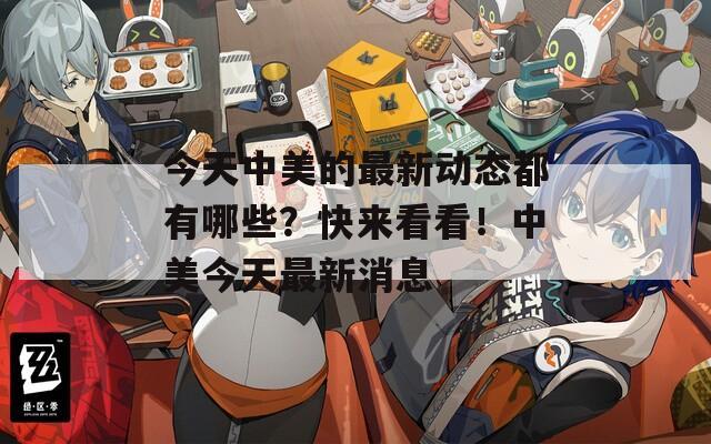 今天中美的最新動(dòng)態(tài)都有哪些？快來(lái)看看！中美今天最新消息