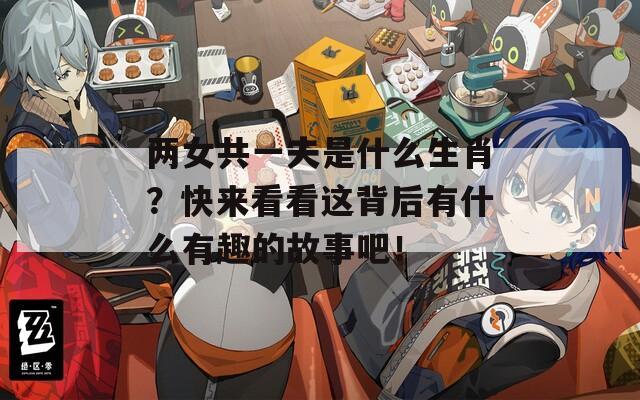 兩女共一夫是什么生肖？快來看看這背后有什么有趣的故事吧！