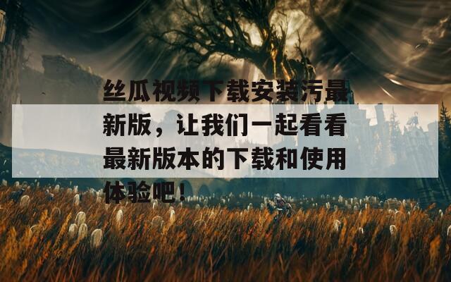 絲瓜視頻下載安裝污最新版，讓我們一起看看最新版本的下載和使用體驗(yàn)吧！