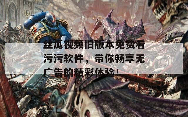 絲瓜視頻舊版本免費(fèi)看污污軟件，帶你暢享無廣告的精彩體驗(yàn)！