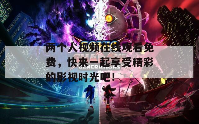 兩個(gè)人視頻在線觀看免費(fèi)，快來一起享受精彩的影視時(shí)光吧！