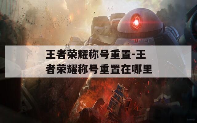 王者榮耀稱號(hào)重置-王者榮耀稱號(hào)重置在哪里