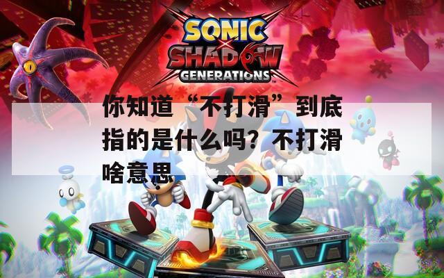 你知道“不打滑”到底指的是什么嗎？不打滑啥意思