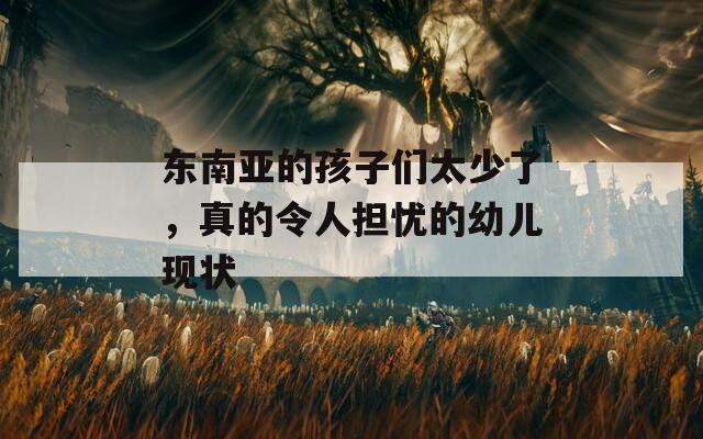 東南亞的孩子們太少了，真的令人擔(dān)憂的幼兒現(xiàn)狀