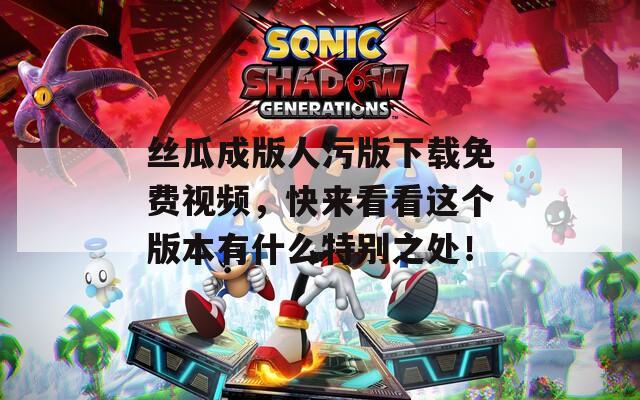 絲瓜成版人污版下載免費視頻，快來看看這個版本有什么特別之處！