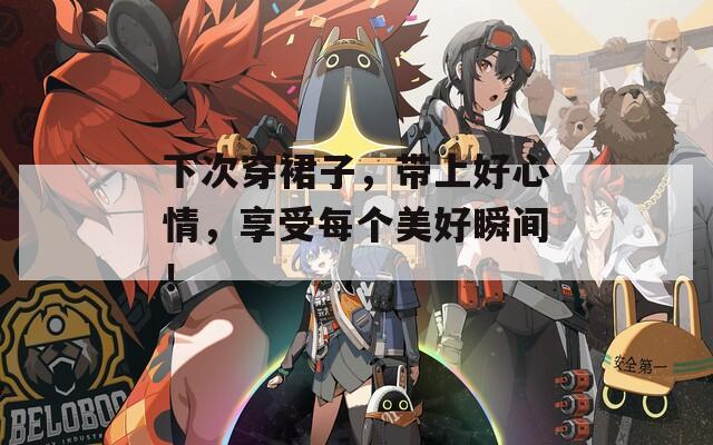 下次穿裙子，帶上好心情，享受每個(gè)美好瞬間！
